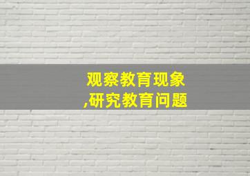 观察教育现象,研究教育问题