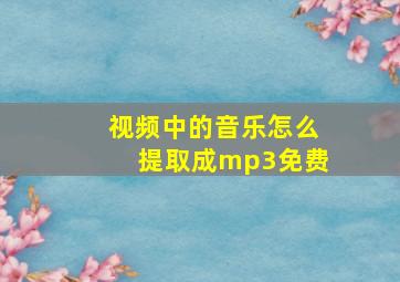 视频中的音乐怎么提取成mp3免费