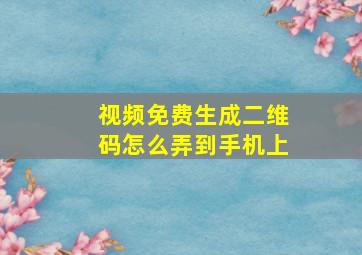 视频免费生成二维码怎么弄到手机上