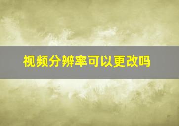 视频分辨率可以更改吗