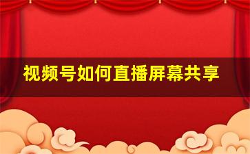 视频号如何直播屏幕共享