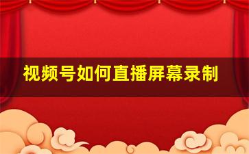 视频号如何直播屏幕录制