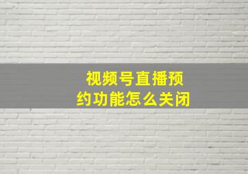 视频号直播预约功能怎么关闭