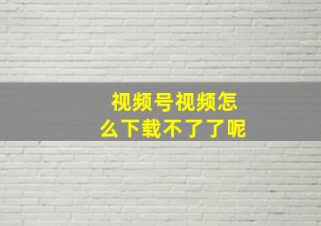 视频号视频怎么下载不了了呢