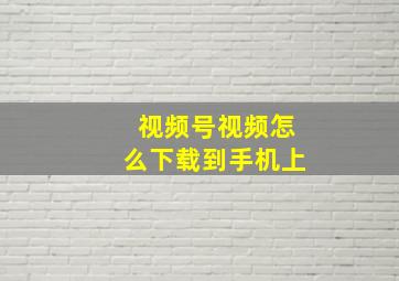 视频号视频怎么下载到手机上