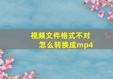 视频文件格式不对怎么转换成mp4