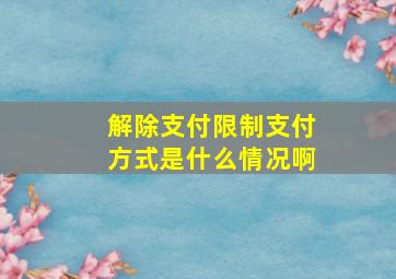 解除支付限制支付方式是什么情况啊