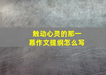 触动心灵的那一幕作文提纲怎么写