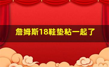 詹姆斯18鞋垫粘一起了