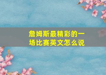 詹姆斯最精彩的一场比赛英文怎么说