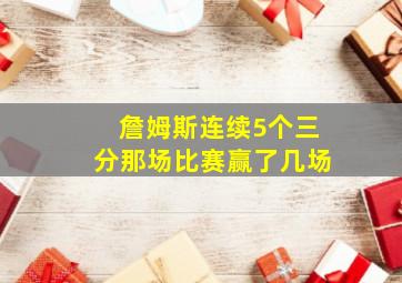 詹姆斯连续5个三分那场比赛赢了几场