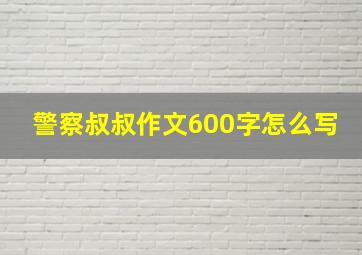 警察叔叔作文600字怎么写