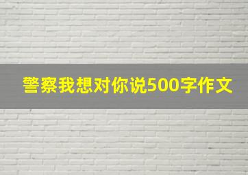 警察我想对你说500字作文