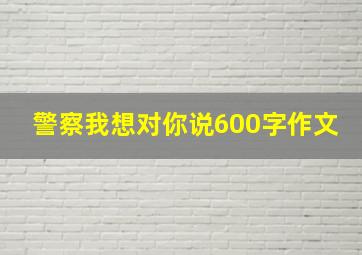 警察我想对你说600字作文