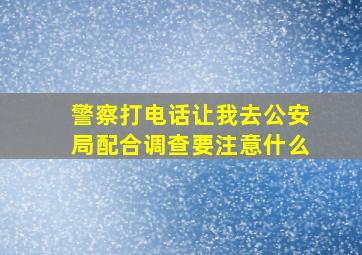 警察打电话让我去公安局配合调查要注意什么