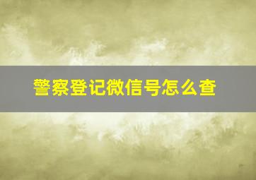 警察登记微信号怎么查