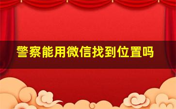 警察能用微信找到位置吗