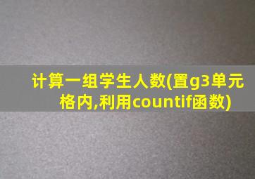 计算一组学生人数(置g3单元格内,利用countif函数)