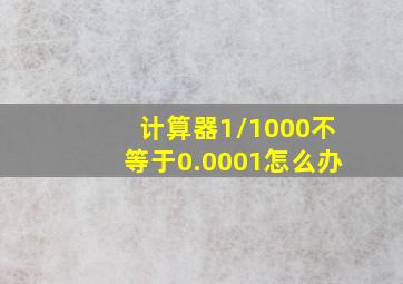 计算器1/1000不等于0.0001怎么办