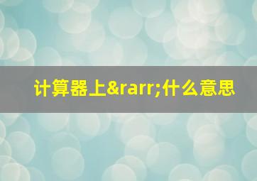 计算器上→什么意思