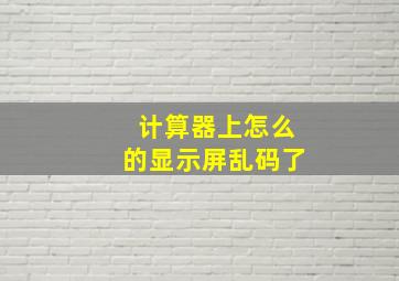 计算器上怎么的显示屏乱码了