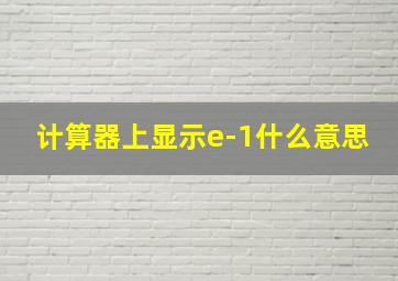 计算器上显示e-1什么意思