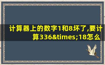 计算器上的数字1和8坏了,要计算336×18怎么办