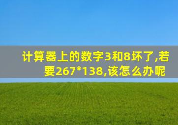 计算器上的数字3和8坏了,若要267*138,该怎么办呢