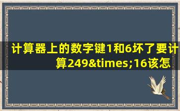 计算器上的数字键1和6坏了要计算249×16该怎么办