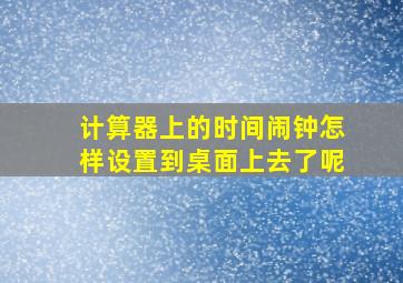 计算器上的时间闹钟怎样设置到桌面上去了呢