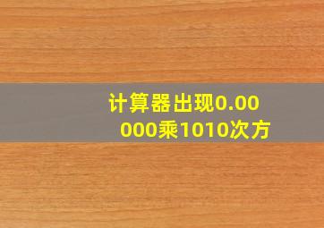 计算器出现0.00000乘1010次方