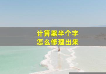 计算器半个字怎么修理出来