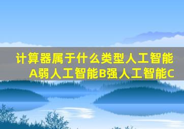 计算器属于什么类型人工智能A弱人工智能B强人工智能C