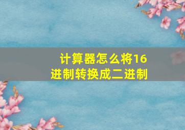 计算器怎么将16进制转换成二进制