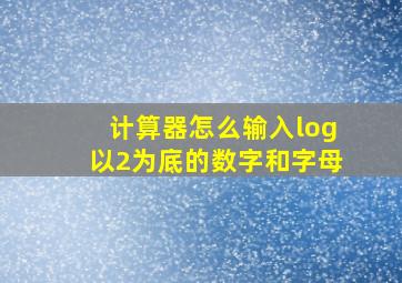 计算器怎么输入log以2为底的数字和字母