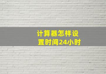 计算器怎样设置时间24小时