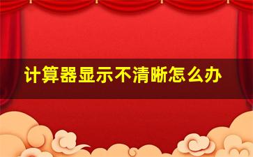 计算器显示不清晰怎么办