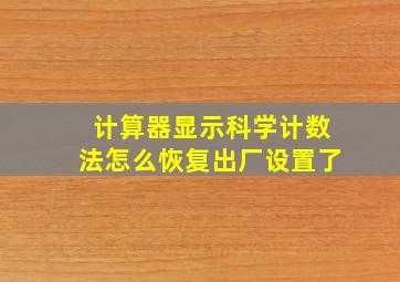 计算器显示科学计数法怎么恢复出厂设置了