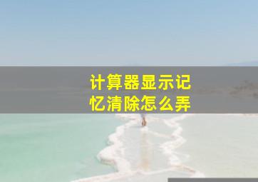 计算器显示记忆清除怎么弄