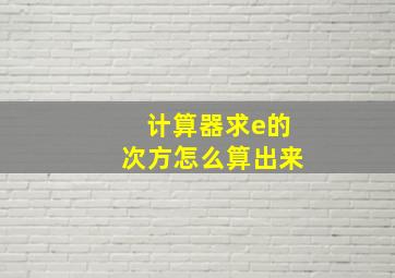 计算器求e的次方怎么算出来