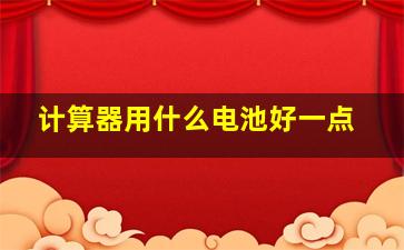 计算器用什么电池好一点