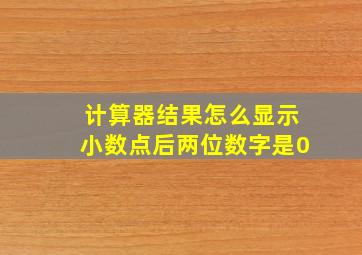 计算器结果怎么显示小数点后两位数字是0