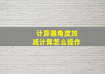 计算器角度加减计算怎么操作