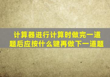 计算器进行计算时做完一道题后应按什么键再做下一道题