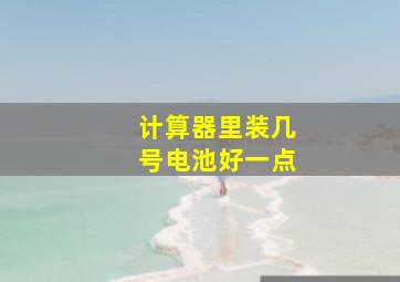 计算器里装几号电池好一点