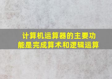 计算机运算器的主要功能是完成算术和逻辑运算