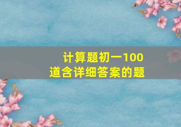 计算题初一100道含详细答案的题