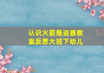 认识火箭推进器教案反思大班下幼儿