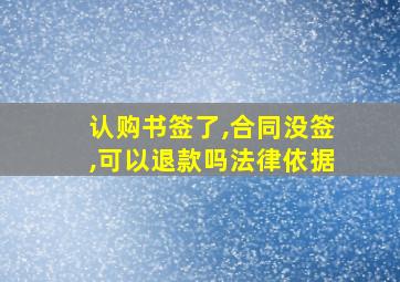 认购书签了,合同没签,可以退款吗法律依据