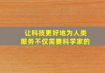 让科技更好地为人类服务不仅需要科学家的